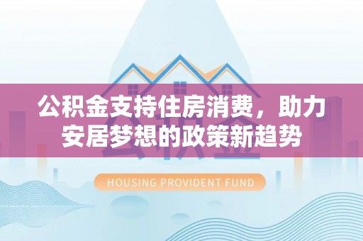 市中区公积金支持住房消费，助力安居梦想的政策新趋势