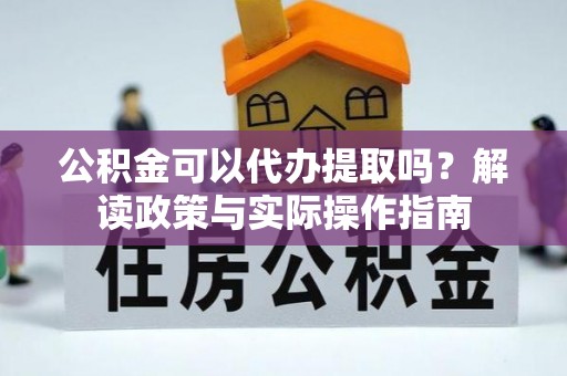 市中区公积金可以代办提取吗？解读政策与实际操作指南