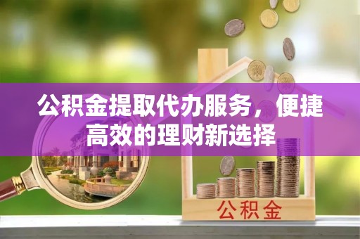 市中区公积金提取代办服务，便捷高效的理财新选择