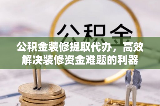 市中区公积金装修提取代办，高效解决装修资金难题的利器