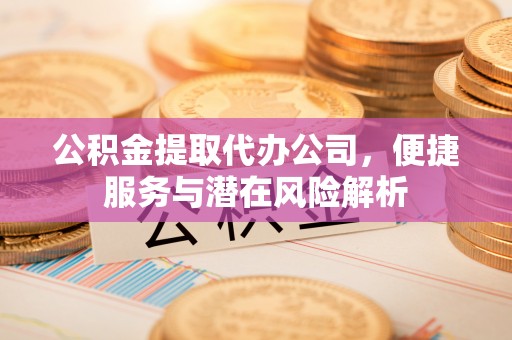 市中区公积金提取代办公司，便捷服务与潜在风险解析