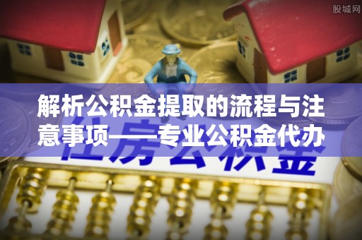 市中区解析公积金提取的流程与注意事项——专业公积金代办提取咨询服务
