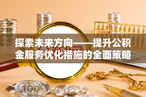 市中区探索未来方向——提升公积金服务优化措施的全面策略