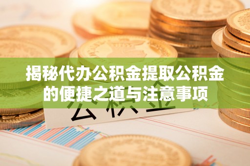 市中区揭秘代办公积金提取公积金的便捷之道与注意事项