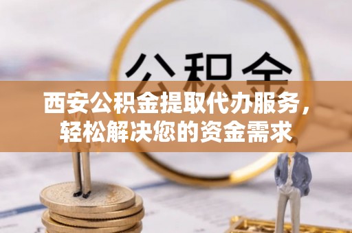 市中区西安公积金提取代办服务，轻松解决您的资金需求