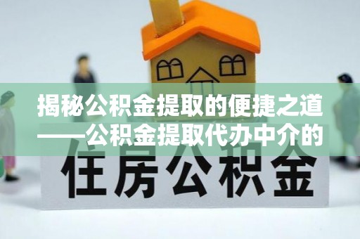 市中区揭秘公积金提取的便捷之道——公积金提取代办中介的专业服务