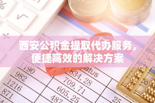 市中区西安公积金提取代办服务，便捷高效的解决方案