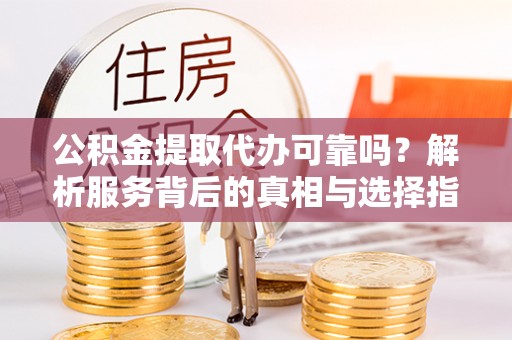 市中区公积金提取代办可靠吗？解析服务背后的真相与选择指南