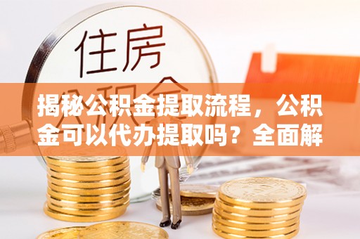 市中区揭秘公积金提取流程，公积金可以代办提取吗？全面解析与实用指南