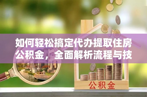 市中区如何轻松搞定代办提取住房公积金，全面解析流程与技巧