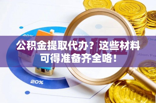 市中区公积金提取代办？这些材料可得准备齐全咯！