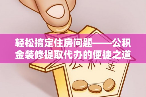 市中区轻松搞定住房问题——公积金装修提取代办的便捷之道