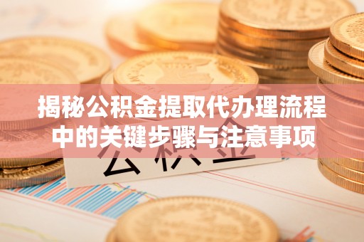市中区揭秘公积金提取代办理流程中的关键步骤与注意事项