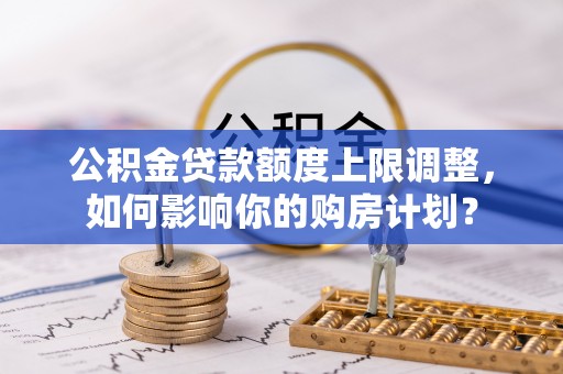 市中区公积金贷款额度上限调整，如何影响你的购房计划？