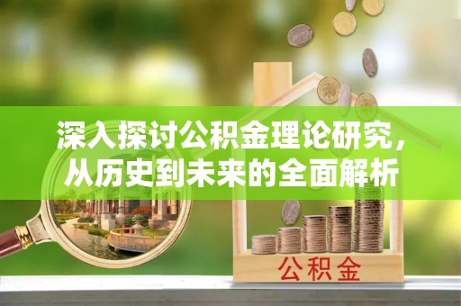 市中区深入探讨公积金理论研究，从历史到未来的全面解析