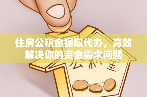 市中区住房公积金提取代办，高效解决你的资金需求问题