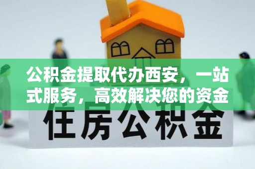 市中区公积金提取代办西安，一站式服务，高效解决您的资金需求