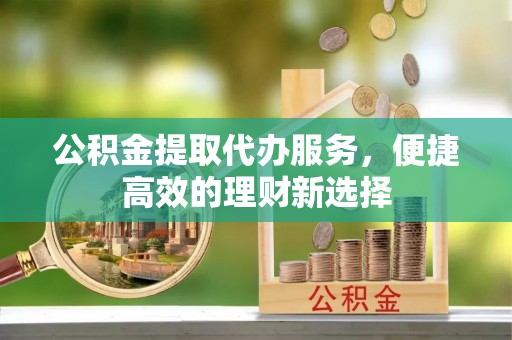 市中区公积金提取代办服务，便捷高效的理财新选择