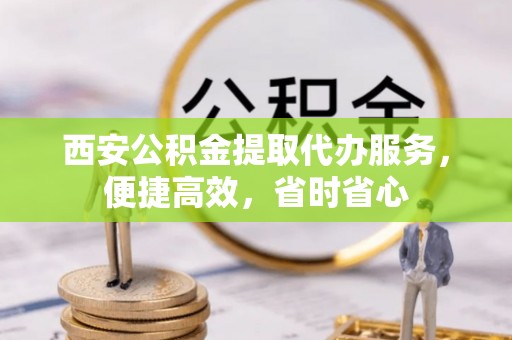 市中区西安公积金提取代办服务，便捷高效，省时省心