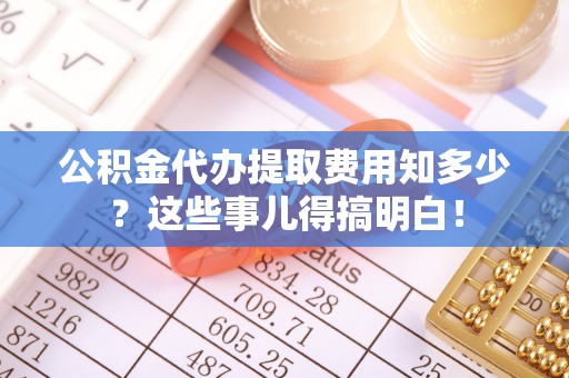 市中区公积金代办提取费用知多少？这些事儿得搞明白！
