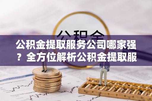 市中区公积金提取服务公司哪家强？全方位解析公积金提取服务公司的那些事儿