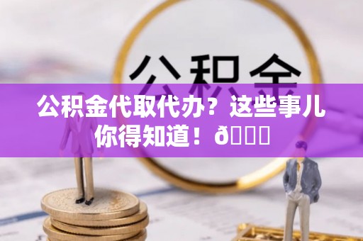 市中区公积金代取代办？这些事儿你得知道！😎