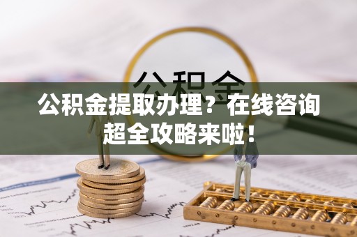 市中区公积金提取办理？在线咨询超全攻略来啦！