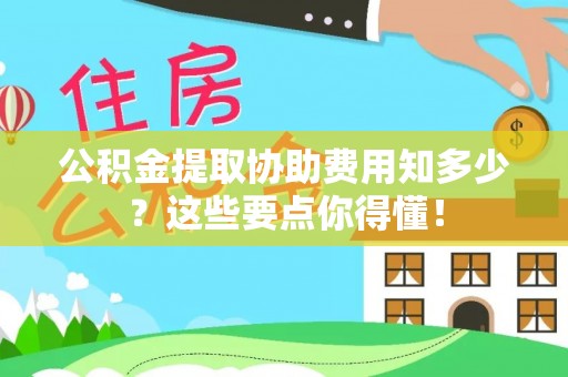 市中区公积金提取协助费用知多少？这些要点你得懂！