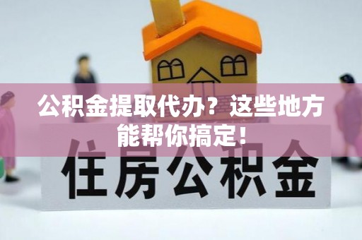 市中区公积金提取代办？这些地方能帮你搞定！