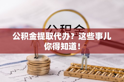 市中区公积金提取代办？这些事儿你得知道！