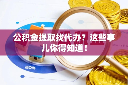 市中区公积金提取找代办？这些事儿你得知道！