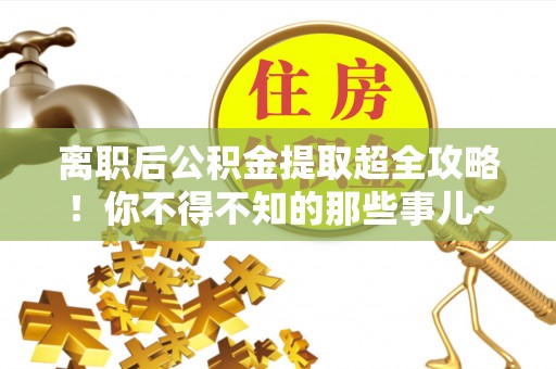 市中区离职后公积金提取超全攻略！你不得不知的那些事儿~