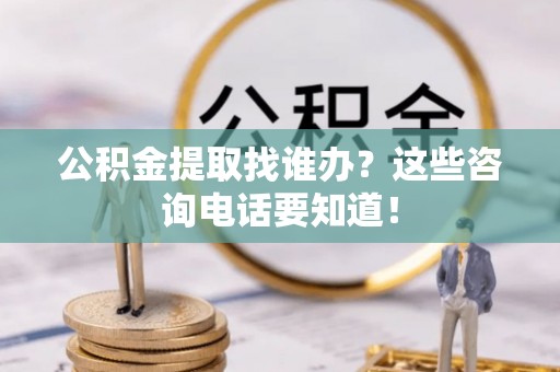 市中区公积金提取找谁办？这些咨询电话要知道！
