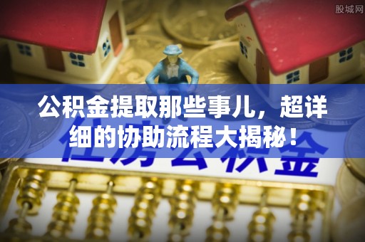 市中区公积金提取那些事儿，超详细的协助流程大揭秘！