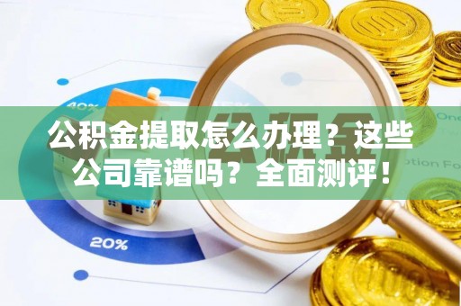 市中区公积金提取怎么办理？这些公司靠谱吗？全面测评！