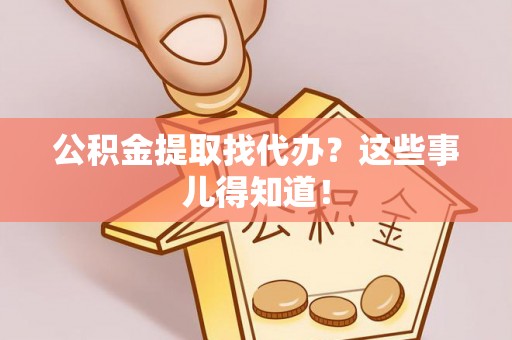 市中区公积金提取找代办？这些事儿得知道！