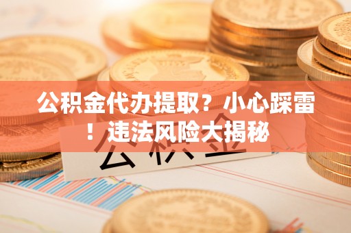 市中区公积金代办提取？小心踩雷！违法风险大揭秘