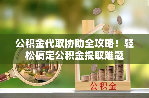 市中区公积金代取协助全攻略！轻松搞定公积金提取难题