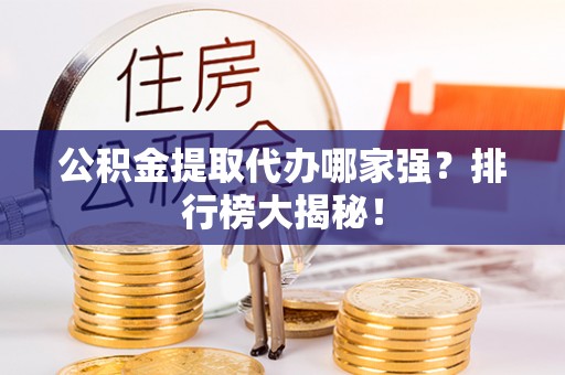 市中区公积金提取代办哪家强？排行榜大揭秘！