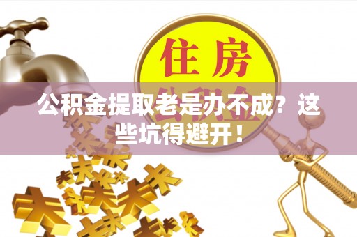 市中区公积金提取老是办不成？这些坑得避开！