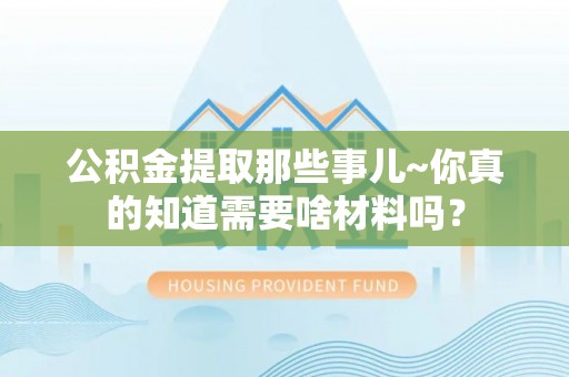 市中区公积金提取那些事儿~你真的知道需要啥材料吗？