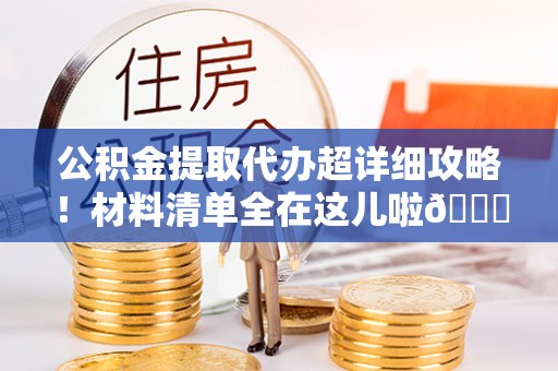 市中区公积金提取代办超详细攻略！材料清单全在这儿啦😎