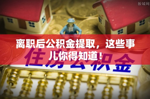 市中区离职后公积金提取，这些事儿你得知道！