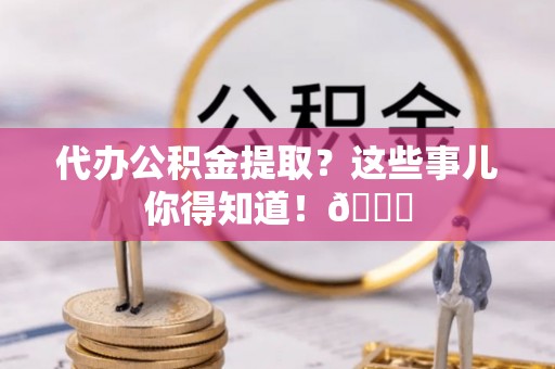 市中区代办公积金提取？这些事儿你得知道！😎
