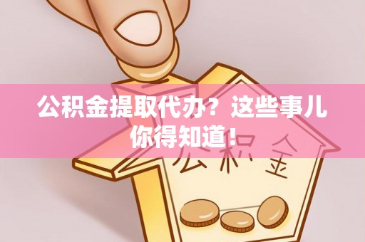 市中区公积金提取代办？这些事儿你得知道！
