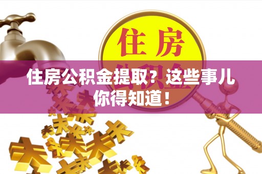 市中区住房公积金提取？这些事儿你得知道！