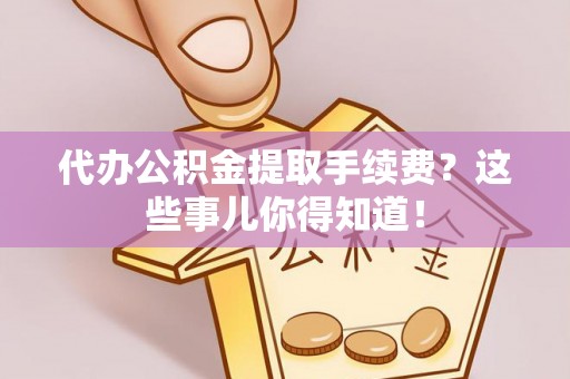 市中区代办公积金提取手续费？这些事儿你得知道！