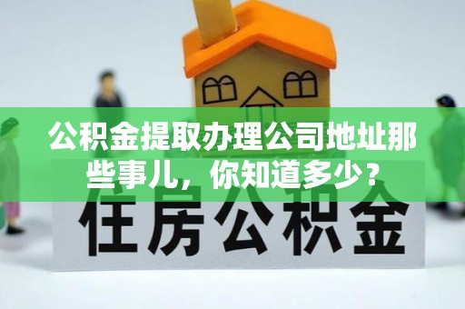 市中区公积金提取办理公司地址那些事儿，你知道多少？