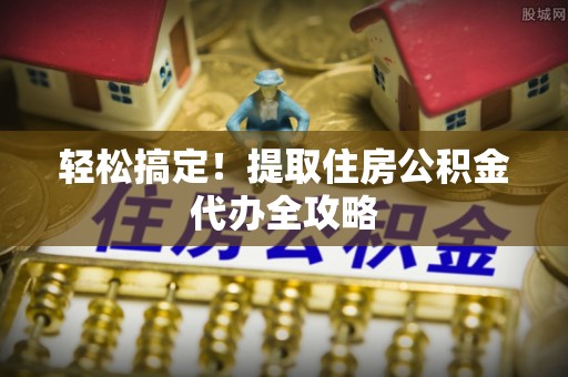 市中区轻松搞定！提取住房公积金代办全攻略