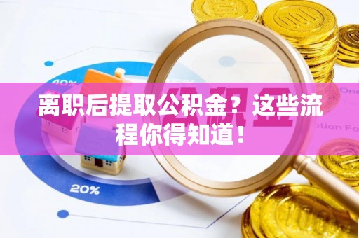 市中区离职后提取公积金？这些流程你得知道！